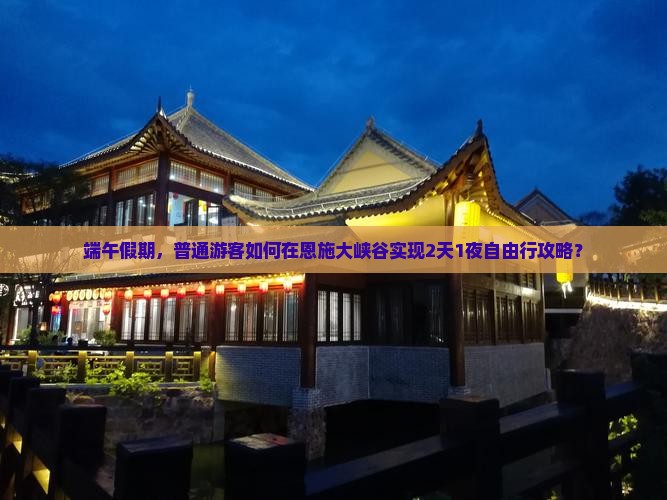 端午假期，普通游客如何在恩施大峡谷实现2天1夜自由行攻略？