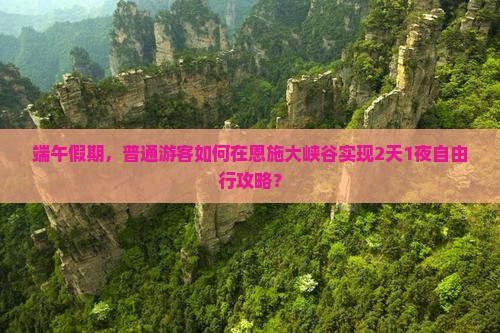 端午假期，普通游客如何在恩施大峡谷实现2天1夜自由行攻略？