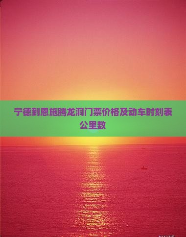 宁德到恩施腾龙洞门票价格及动车时刻表公里数
