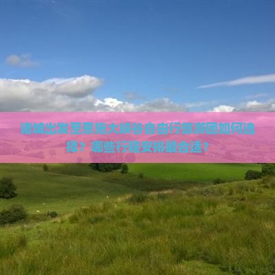 诸城出发至恩施大峡谷自由行旅游团如何选择？哪些行程安排最合适？