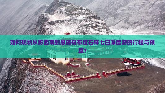 如何规划从黔西南到恩施梭布垭石林七日深度游的行程与预算？