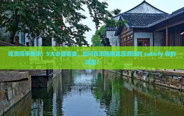 吃货同事亲测：5大必尝美食，如何在恩施腾龙洞游玩时 satisfy 你的味蕾？
