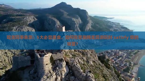 吃货同事亲测：5大必尝美食，如何在恩施腾龙洞游玩时 satisfy 你的味蕾？