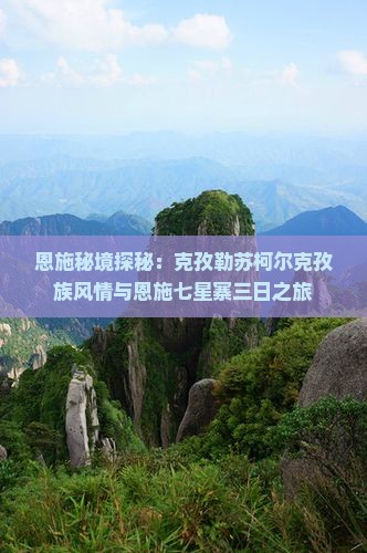 恩施秘境探秘：克孜勒苏柯尔克孜族风情与恩施七星寨三日之旅