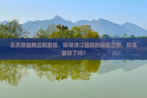 五天穿越商丘到恩施，探寻清江画廊的秘密之旅，你准备好了吗？