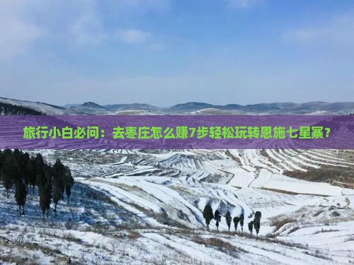 旅行小白必问：去枣庄怎么赚7步轻松玩转恩施七星寨？