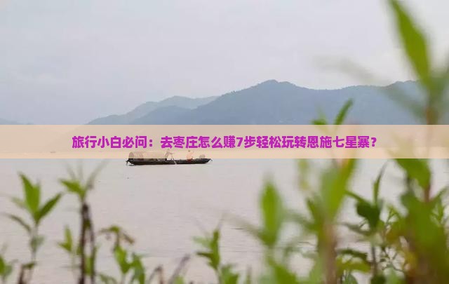 旅行小白必问：去枣庄怎么赚7步轻松玩转恩施七星寨？