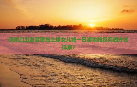 张家口出发至恩施土家女儿城一日游攻略及交通方式详解？