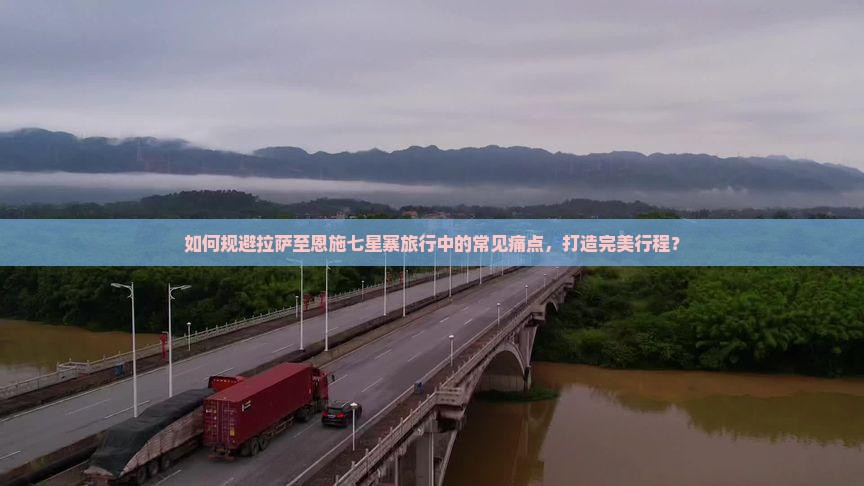 如何规避拉萨至恩施七星寨旅行中的常见痛点，打造完美行程？