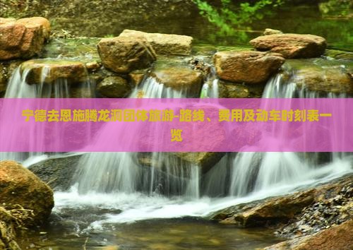 宁德去恩施腾龙洞团体旅游-路线、费用及动车时刻表一览