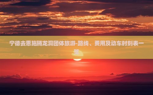 宁德去恩施腾龙洞团体旅游-路线、费用及动车时刻表一览