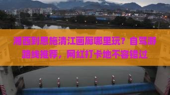 湘西到恩施清江画廊哪里玩？自驾游路线推荐，网红打卡地不容错过