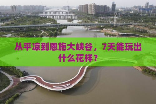 从平凉到恩施大峡谷，7天能玩出什么花样？