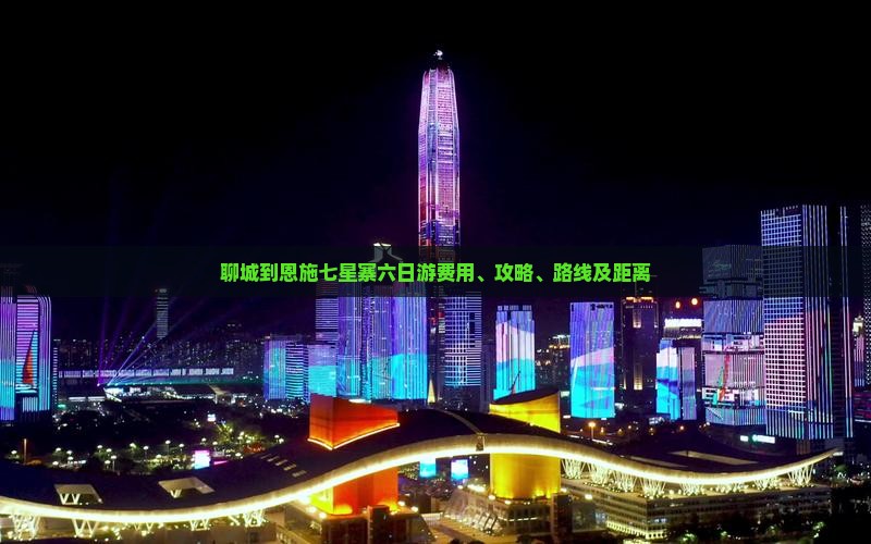 聊城到恩施七星寨六日游费用、攻略、路线及距离