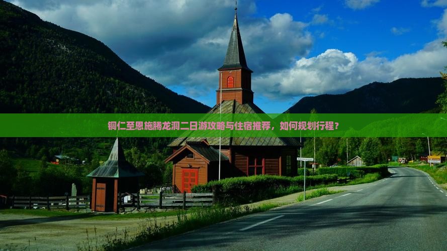 铜仁至恩施腾龙洞二日游攻略与住宿推荐，如何规划行程？