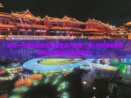 作为一名旅行爱好宅如何在嘉兴出发，用5天时间畅游恩施梭布垭石林的壮丽景色？