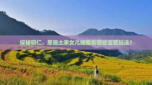 探秘铜仁，恩施土家女儿城藏着哪些宝藏玩法？