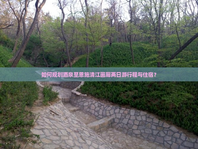 如何规划酒泉至恩施清江画廊两日游行程与住宿？
