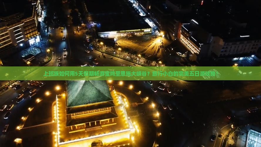 上班族如何用5天假期畅游宝鸡至恩施大峡谷？旅行小白的完美五日游攻略！