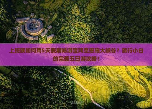上班族如何用5天假期畅游宝鸡至恩施大峡谷？旅行小白的完美五日游攻略！