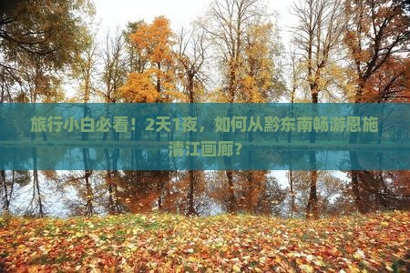 旅行小白必看！2天1夜，如何从黔东南畅游恩施清江画廊？