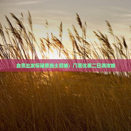 自贡出发探秘恩施土司城：门票优惠二日游攻略