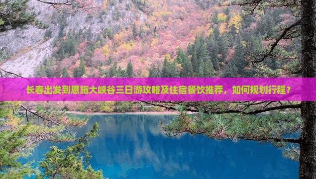 长春出发到恩施大峡谷三日游攻略及住宿餐饮推荐，如何规划行程？