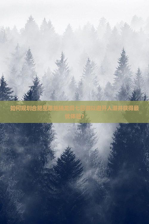 如何规划合肥至恩施腾龙洞七日游以避开人潮并获得最优体验？