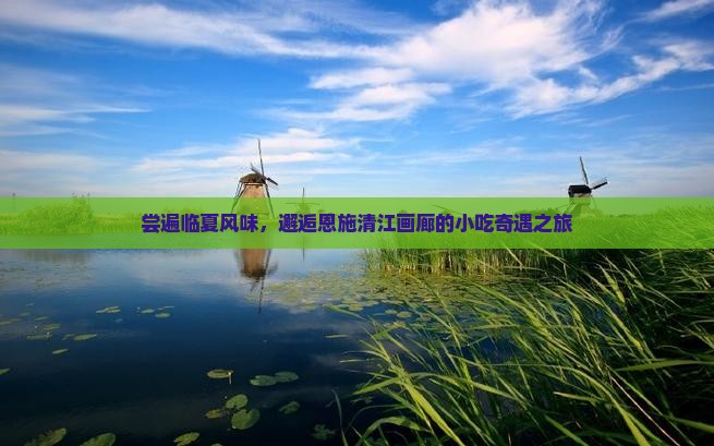 尝遍临夏风味，邂逅恩施清江画廊的小吃奇遇之旅