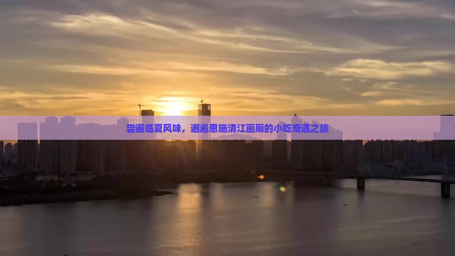 尝遍临夏风味，邂逅恩施清江画廊的小吃奇遇之旅