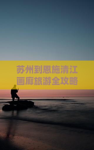 苏州到恩施清江画廊旅游全攻略