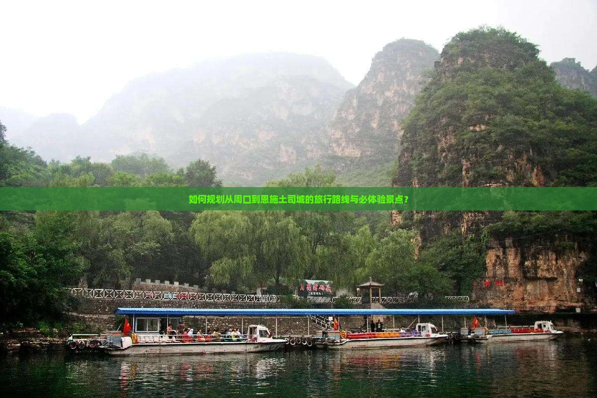 如何规划从周口到恩施土司城的旅行路线与必体验景点？