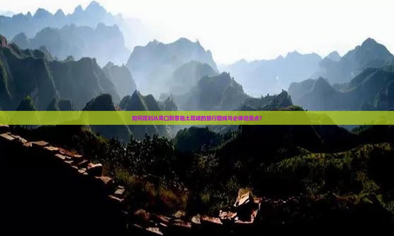 如何规划从周口到恩施土司城的旅行路线与必体验景点？