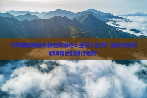 为何德阳游客纷纷选择恩施七星寨六日游？痛点与热词新词背后的旅行趋势！
