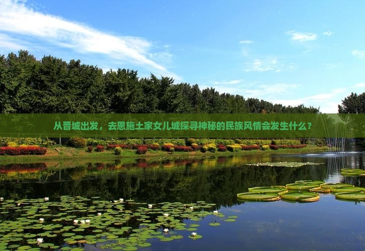 从晋城出发，去恩施土家女儿城探寻神秘的民族风情会发生什么？