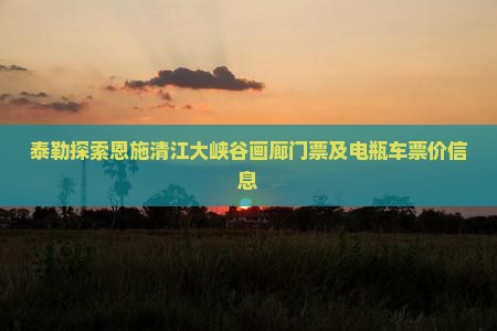 泰勒探索恩施清江大峡谷画廊门票及电瓶车票价信息