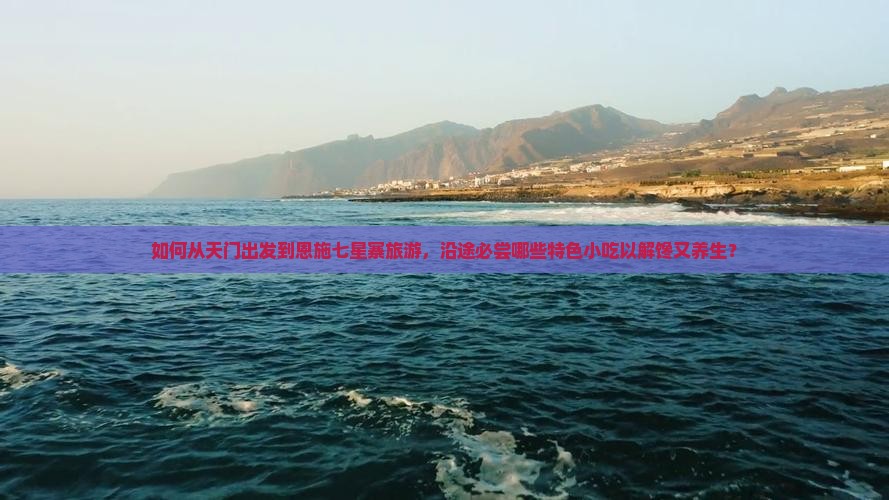如何从天门出发到恩施七星寨旅游，沿途必尝哪些特色小吃以解馋又养生？