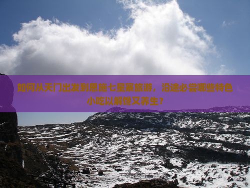 如何从天门出发到恩施七星寨旅游，沿途必尝哪些特色小吃以解馋又养生？