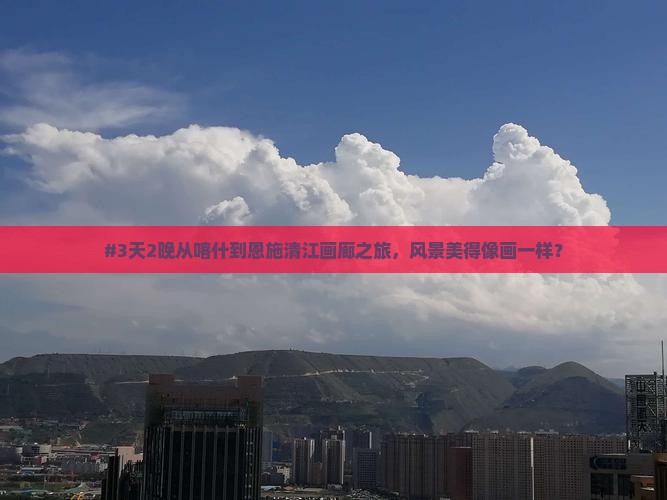 #3天2晚从喀什到恩施清江画廊之旅，风景美得像画一样？