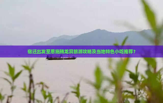 宿迁出发至恩施腾龙洞旅游攻略及当地特色小吃推荐？