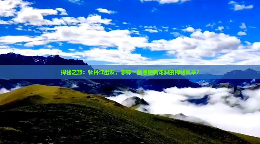 探秘之旅：牡丹江出发，怎样一睹恩施腾龙洞的神秘风采？
