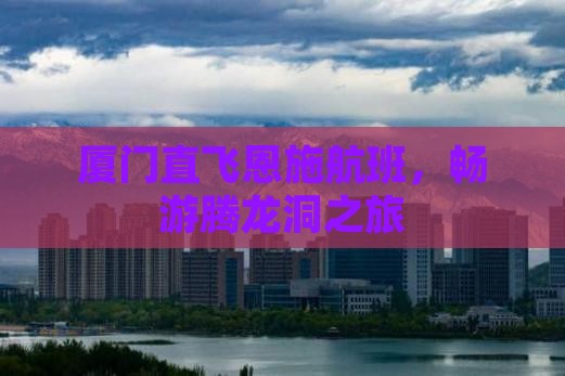 厦门直飞恩施航班，畅游腾龙洞之旅