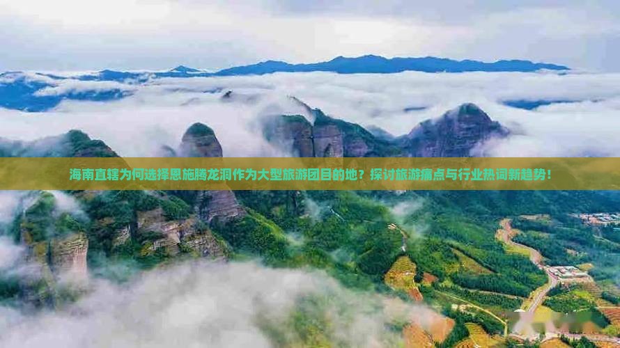 海南直辖为何选择恩施腾龙洞作为大型旅游团目的地？探讨旅游痛点与行业热词新趋势！