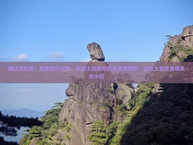 通辽市出发：恩施旅行攻略，探寻土司城与峡谷美食推荐，必吃土豆合渣等关合小吃