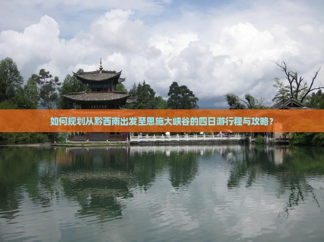 如何规划从黔西南出发至恩施大峡谷的四日游行程与攻略？