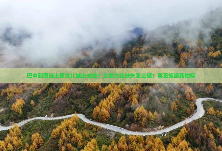 巴中到恩施土家女儿城必去地？土家文化缺失怎么破？寻觅旅游新地标