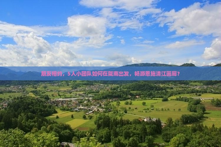 朋友相约，5人小团队如何在陇南出发，畅游恩施清江画廊？
