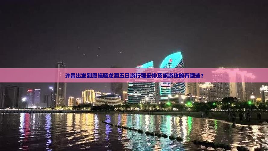 许昌出发到恩施腾龙洞五日游行程安排及旅游攻略有哪些？