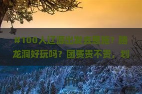 #100人辽源出发去恩施？腾龙洞好玩吗？团费贵不贵，划算嘛