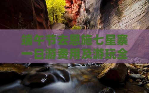 端午节去恩施七星寨一日游费用及游玩全攻略